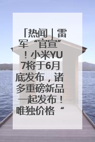 热闻｜雷军“官宣”！小米YU7将于6月底发布，诸多重磅新品一起发布！唯独价格“卖关子”