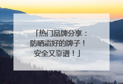 热门品牌分享：防晒霜好的牌子！安全又靠谱！