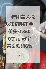 特朗普关税政策遭阻击金价失守3300美元 灵宝黄金跌超6%