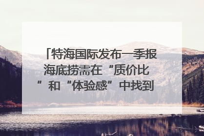 特海国际发布一季报 海底捞需在“质价比”和“体验感”中找到平衡｜新经济观察