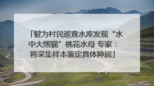 犍为村民巡查水库发现“水中大熊猫”桃花水母 专家：将采集样本鉴定具体种属