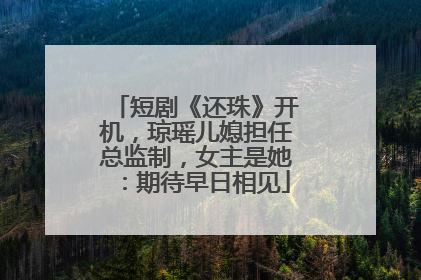 短剧《还珠》开机，琼瑶儿媳担任总监制，女主是她：期待早日相见