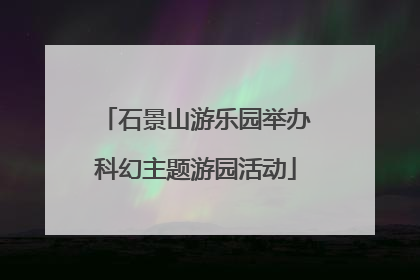 石景山游乐园举办科幻主题游园活动