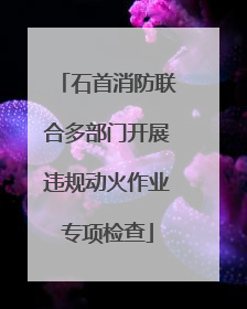 石首消防联合多部门开展违规动火作业专项检查