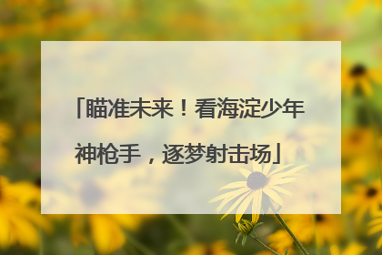 瞄准未来！看海淀少年神枪手，逐梦射击场