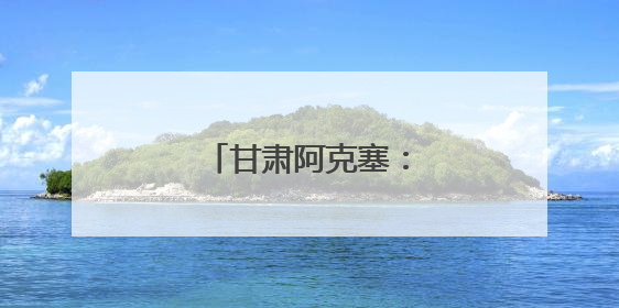 甘肃阿克塞：沙与水之歌