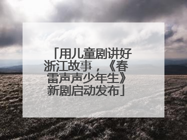 用儿童剧讲好浙江故事，《春雷声声少年生》新剧启动发布