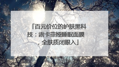 百元价位的护肤黑科技：露卡菲娅睡眠面膜，全肤质闭眼入