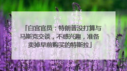 白宫官员：特朗普没打算与马斯克交谈，不感兴趣，准备卖掉早前购买的特斯拉