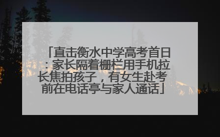 直击衡水中学高考首日：家长隔着栅栏用手机拉长焦拍孩子，有女生赴考前在电话亭与家人通话