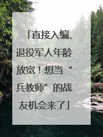 直接入编、退役军人年龄放宽！想当“兵教师”的战友机会来了