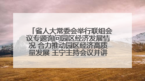 省人大常委会举行联组会议专题询问园区经济发展情况 合力推动园区经济高质量发展 王宁主持会议并讲话 王予波带队到会应询