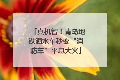 真机智！青岛地铁洒水车秒变“消防车”平息大火