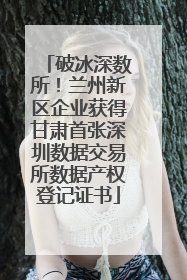 破冰深数所！兰州新区企业获得甘肃首张深圳数据交易所数据产权登记证书