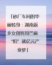 砂厂车间的华丽转身：湖南返乡女创客用苎麻“织”就亿元产业梦