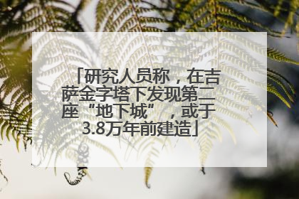 研究人员称，在吉萨金字塔下发现第二座“地下城”，或于3.8万年前建造