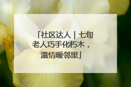 社区达人｜七旬老人巧手化朽木，温情暖邻里