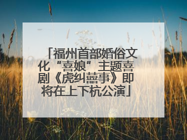 福州首部婚俗文化“喜娘”主题喜剧《虎纠囍事》即将在上下杭公演