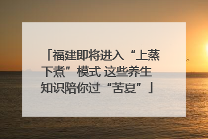 福建即将进入“上蒸下煮”模式 这些养生知识陪你过“苦夏”