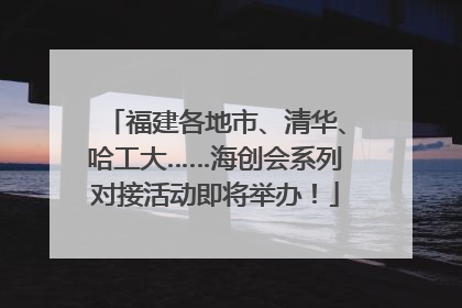 福建各地市、清华、哈工大……海创会系列对接活动即将举办！