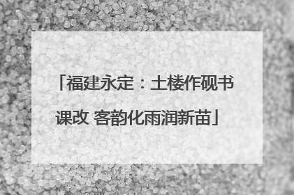 福建永定：土楼作砚书课改 客韵化雨润新苗