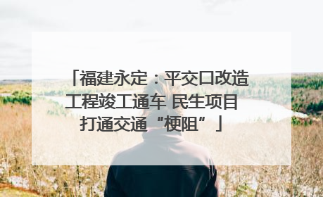 福建永定：平交口改造工程竣工通车 民生项目打通交通“梗阻”