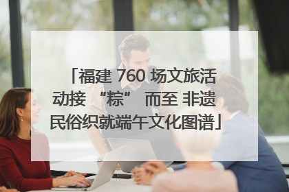 福建 760 场文旅活动接 “粽” 而至 非遗民俗织就端午文化图谱