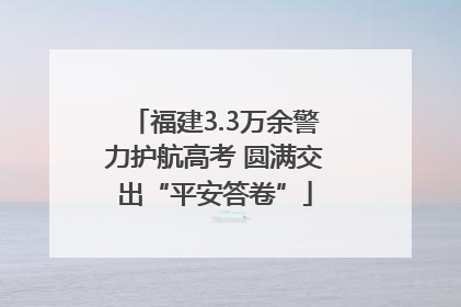 福建3.3万余警力护航高考 圆满交出“平安答卷”