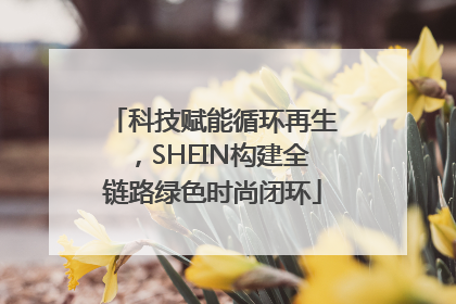 科技赋能循环再生，SHEIN构建全链路绿色时尚闭环