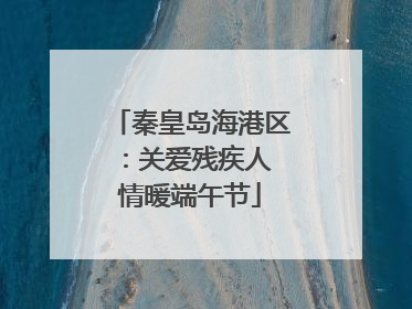 秦皇岛海港区：关爱残疾人 情暖端午节