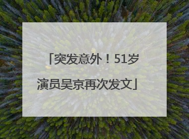 突发意外！51岁演员吴京再次发文