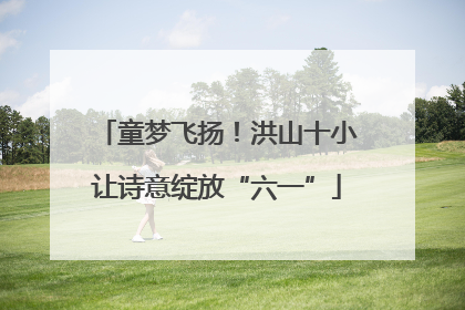 童梦飞扬！洪山十小让诗意绽放“六一”