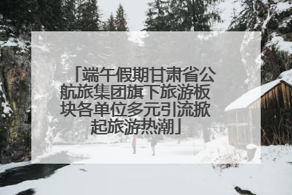 端午假期甘肃省公航旅集团旗下旅游板块各单位多元引流掀起旅游热潮