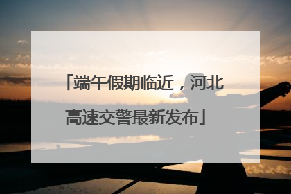 端午假期临近，河北高速交警最新发布