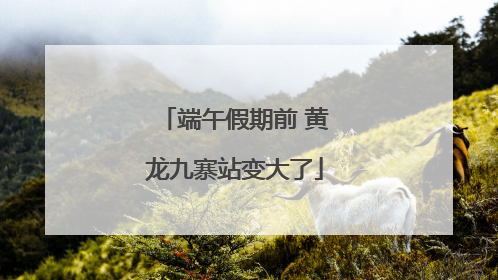 端午假期前 黄龙九寨站变大了