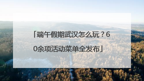 端午假期武汉怎么玩？60余项活动菜单全发布