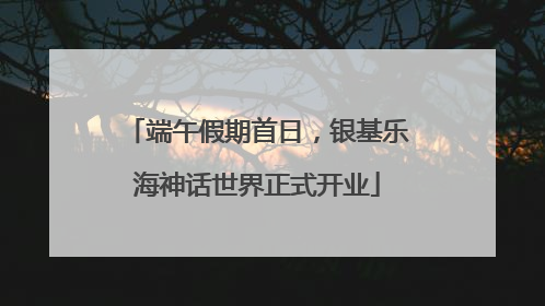 端午假期首日，银基乐海神话世界正式开业