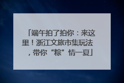 端午拍了拍你：来这里！浙江文旅市集玩法，带你“粽”情一夏