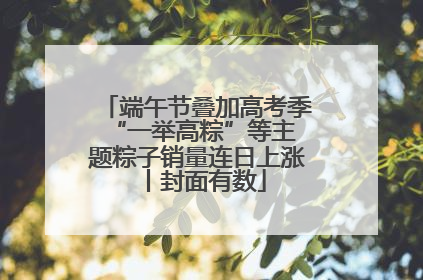 端午节叠加高考季 “一举高粽”等主题粽子销量连日上涨丨封面有数