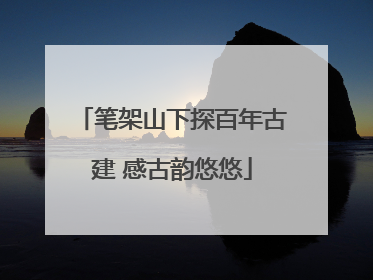 笔架山下探百年古建 感古韵悠悠