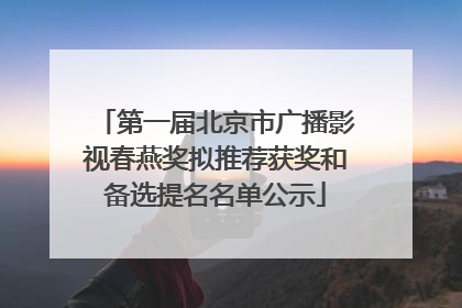 第一届北京市广播影视春燕奖拟推荐获奖和备选提名名单公示