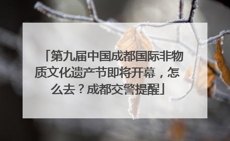 第九届中国成都国际非物质文化遗产节即将开幕，怎么去？成都交警提醒