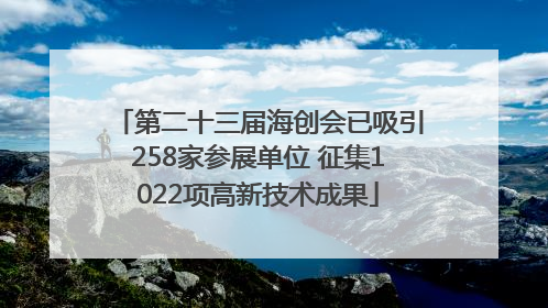 第二十三届海创会已吸引258家参展单位 征集1022项高新技术成果