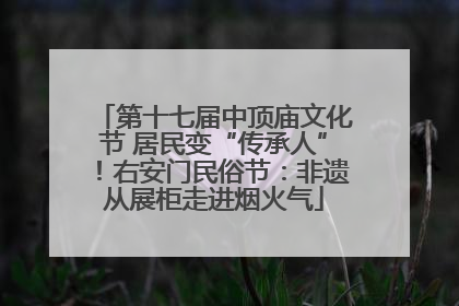 第十七届中顶庙文化节 居民变“传承人”！右安门民俗节：非遗从展柜走进烟火气