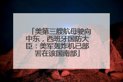美第三艘航母驶向中东，西班牙国防大臣：美军轰炸机已部署在该国南部