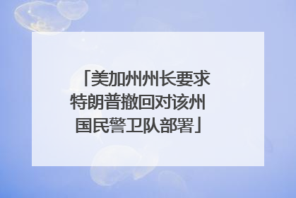 美加州州长要求特朗普撤回对该州国民警卫队部署