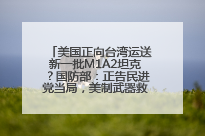 美国正向台湾运送新一批M1A2坦克？国防部：正告民进党当局，美制武器救不了自己的命