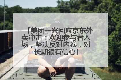 美团王兴回应京东外卖冲击：欢迎参与者入场，坚决反对内卷，对长期很有信心