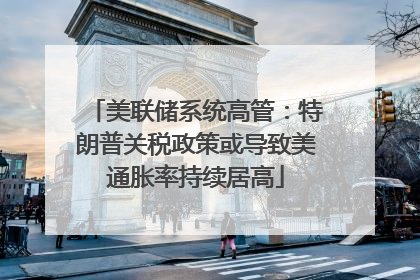 美联储系统高管：特朗普关税政策或导致美通胀率持续居高