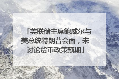 美联储主席鲍威尔与美总统特朗普会面，未讨论货币政策预期
